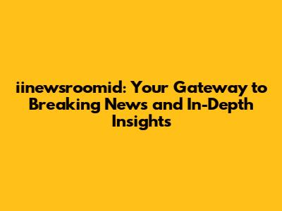 iinewsroomid: Your Gateway to Breaking News and In-Depth Insights