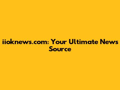 iioknews.com: Your Ultimate News Source