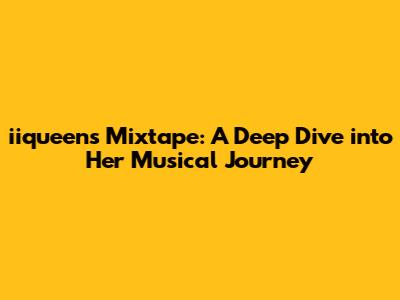 iiqueen's Mixtape: A Deep Dive into Her Musical Journey
