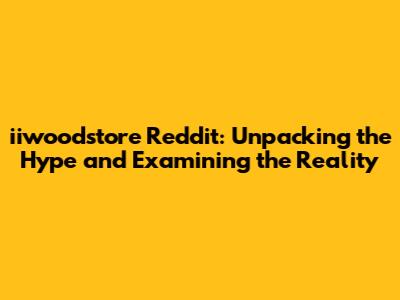 iiwoodstore Reddit: Unpacking the Hype and Examining the Reality