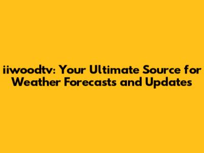 iiwoodtv: Your Ultimate Source for Weather Forecasts and Updates
