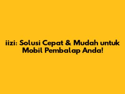 iizi: Solusi Cepat & Mudah untuk Mobil Pembalap Anda!