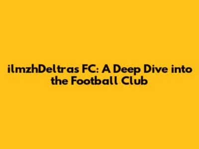 ilmzhDeltras FC: A Deep Dive into the Football Club