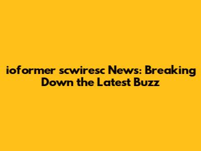 ioformer scwiresc News: Breaking Down the Latest Buzz
