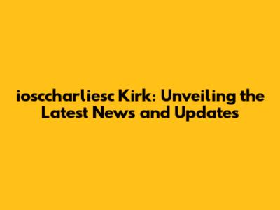 iosccharliesc Kirk: Unveiling the Latest News and Updates