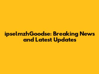ipselmzhGoodse: Breaking News and Latest Updates