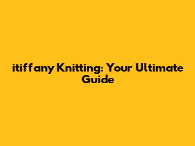 itiffany Knitting: Your Ultimate Guide