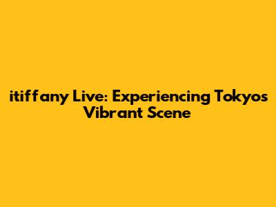 itiffany Live: Experiencing Tokyo's Vibrant Scene