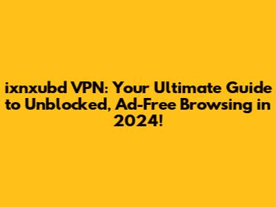 ixnxubd VPN: Your Ultimate Guide to Unblocked, Ad-Free Browsing in 2024!