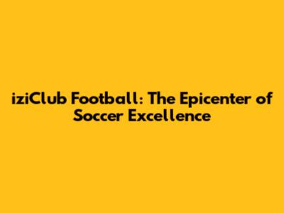 iziClub Football: The Epicenter of Soccer Excellence