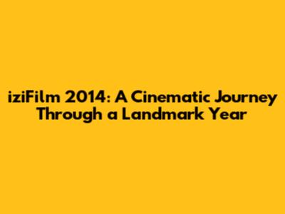 iziFilm 2014: A Cinematic Journey Through a Landmark Year