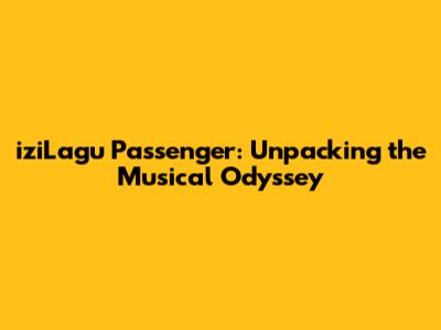 iziLagu Passenger: Unpacking the Musical Odyssey