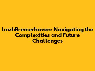 lmzhBremerhaven: Navigating the Complexities and Future Challenges