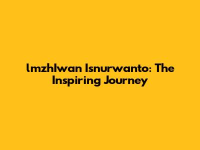 lmzhIwan Isnurwanto: The Inspiring Journey