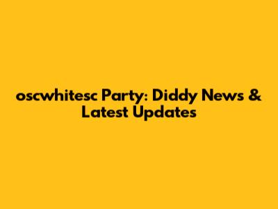 oscwhitesc Party: Diddy News & Latest Updates