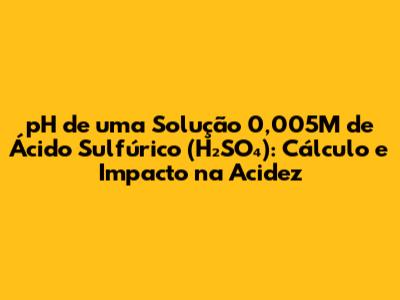 pH de uma Solução 0,005M de Ácido Sulfúrico (H₂SO₄): Cálculo e Impacto na Acidez