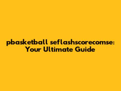 pbasketball seflashscorecomse: Your Ultimate Guide