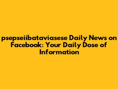 psepseiibataviasese Daily News on Facebook: Your Daily Dose of Information