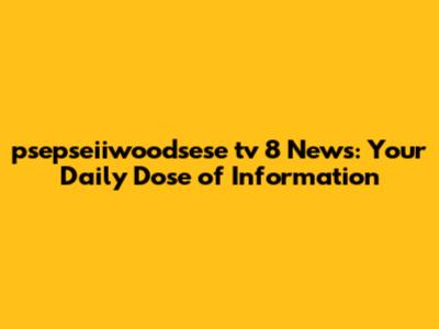 psepseiiwoodsese tv 8 News: Your Daily Dose of Information