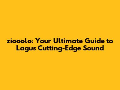 ziooolo: Your Ultimate Guide to Lagu's Cutting-Edge Sound